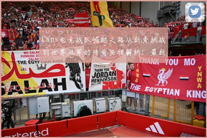 Caps电竞战队崛起之路从新秀挑战到世界冠军的传奇历程解析：最新赛事动态与深度分析