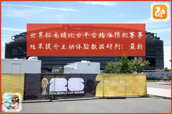 世界杯竞猜比分平台精准预测赛事结果提升互动体验数据研判：最新赛事动态与深度分析