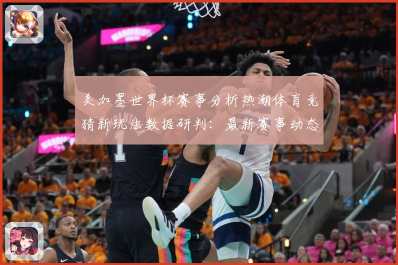 美加墨世界杯赛事分析热潮体育竞猜新玩法数据研判：最新赛事动态与深度分析