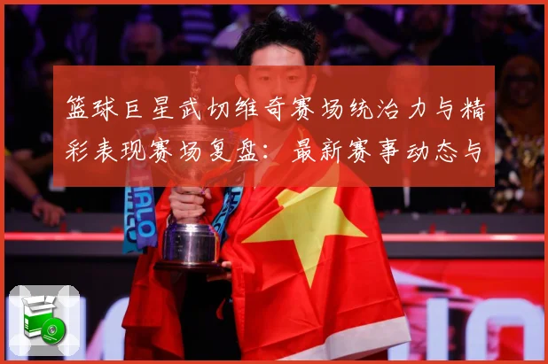篮球巨星武切维奇赛场统治力与精彩表现赛场复盘：最新赛事动态与深度分析