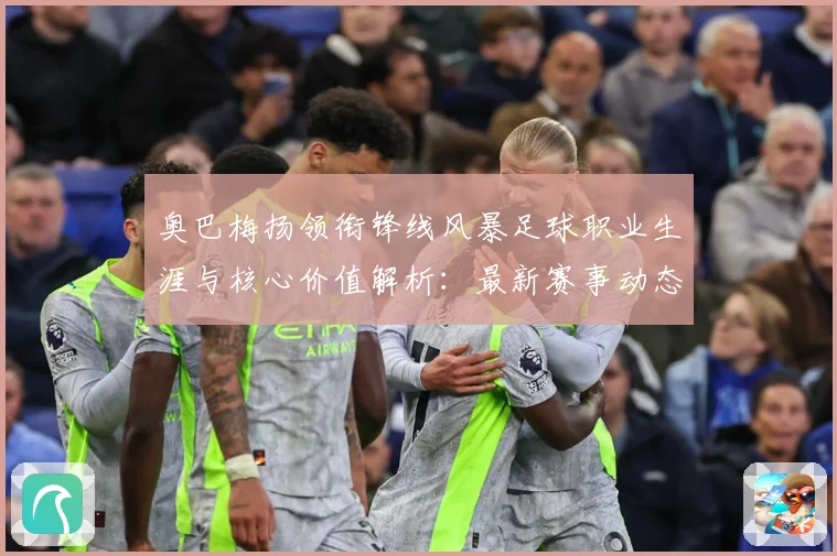 奥巴梅扬领衔锋线风暴足球职业生涯与核心价值解析：最新赛事动态与深度分析