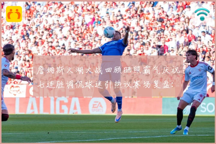 詹姆斯火湖大战回顾晒照霸气庆祝七连胜调侃球迷引热议赛场复盘：最新赛事动态与深度分析