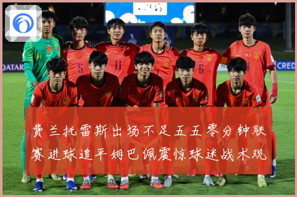 费兰托雷斯出场不足五五零分钟联赛进球追平姆巴佩震惊球迷战术观察：最新赛事动态与深度分析