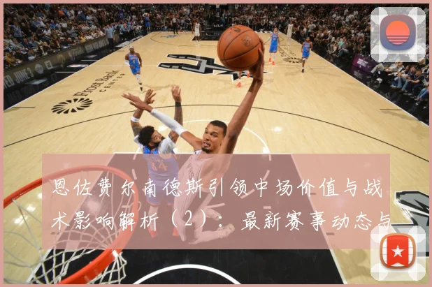 恩佐费尔南德斯引领中场价值与战术影响解析（2）：最新赛事动态与深度分析