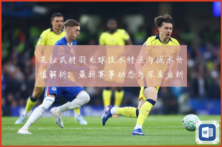 昆拉武特羽毛球技术特点与战术价值解析：最新赛事动态与深度分析