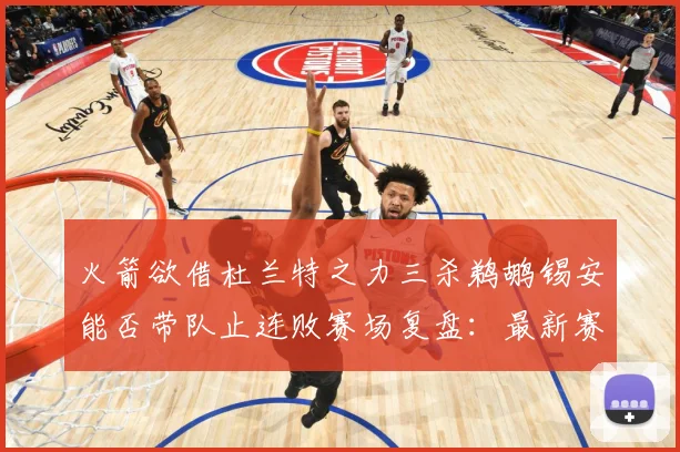 火箭欲借杜兰特之力三杀鹈鹕锡安能否带队止连败赛场复盘：最新赛事动态与深度分析