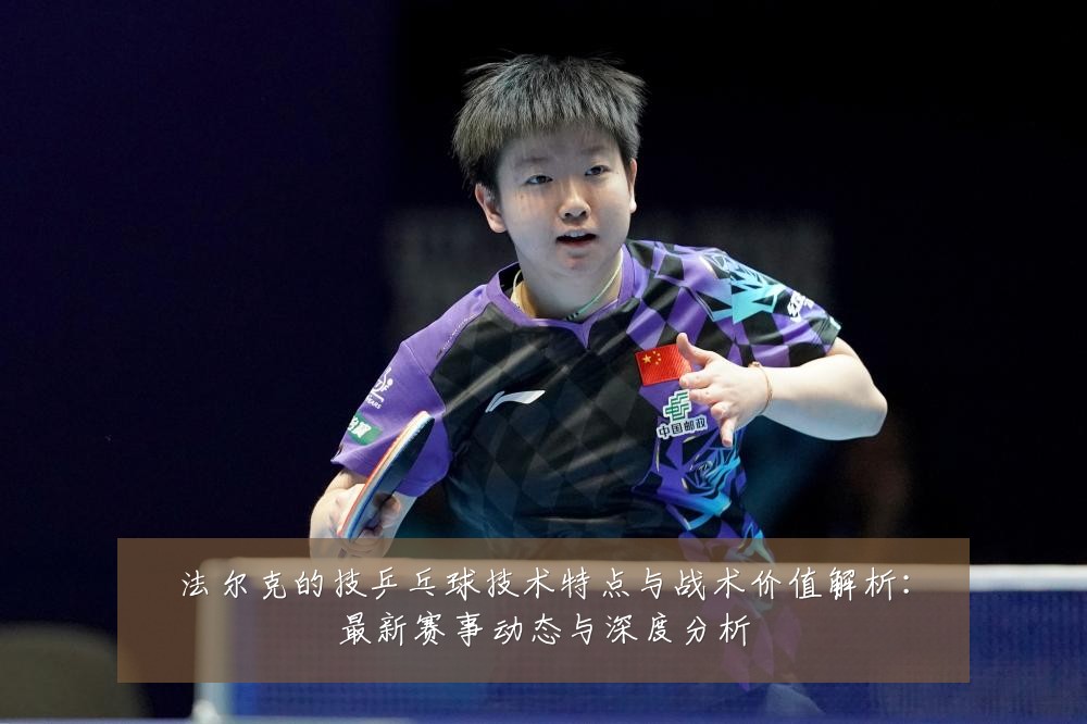 法尔克的技乒乓球技术特点与战术价值解析:最新赛事动态与深度分析