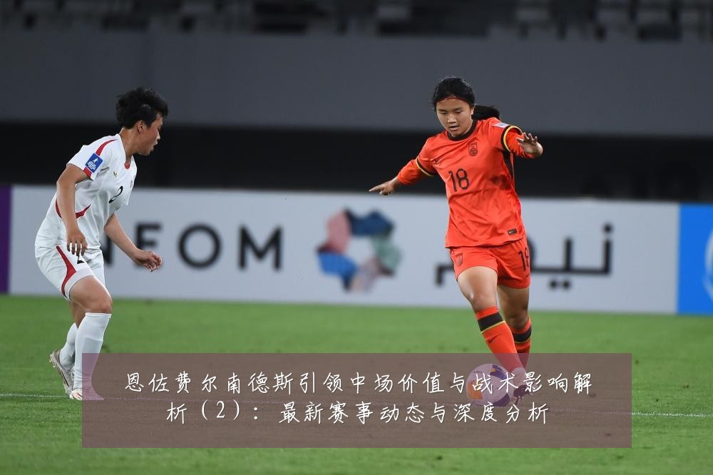 恩佐费尔南德斯引领中场价值与战术影响解析（2）：最新赛事动态与深度分析