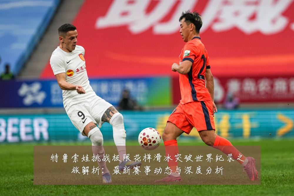特鲁索娃挑战极限花样滑冰突破世界纪录之旅解析：最新赛事动态与深度分析