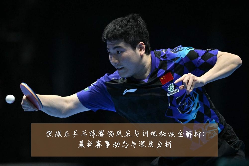 樊振东乒乓球赛场风采与训练秘诀全解析:最新赛事动态与深度分析