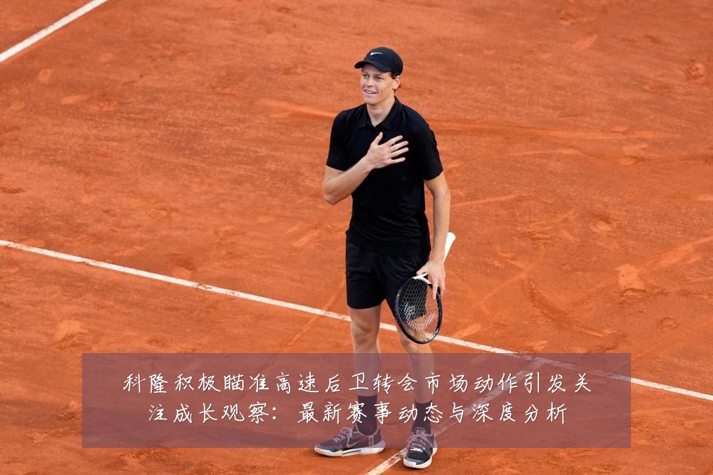 科隆积极瞄准高速后卫转会市场动作引发关注成长观察：最新赛事动态与深度分析