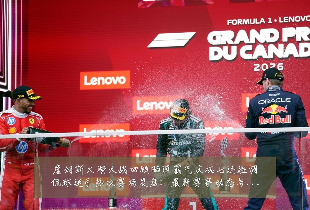 詹姆斯火湖大战回顾晒照霸气庆祝七连胜调侃球迷引热议赛场复盘：最新赛事动态与深度分析