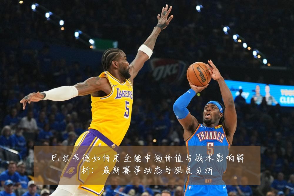 巴尔韦德如何用全能中场价值与战术影响解析：最新赛事动态与深度分析