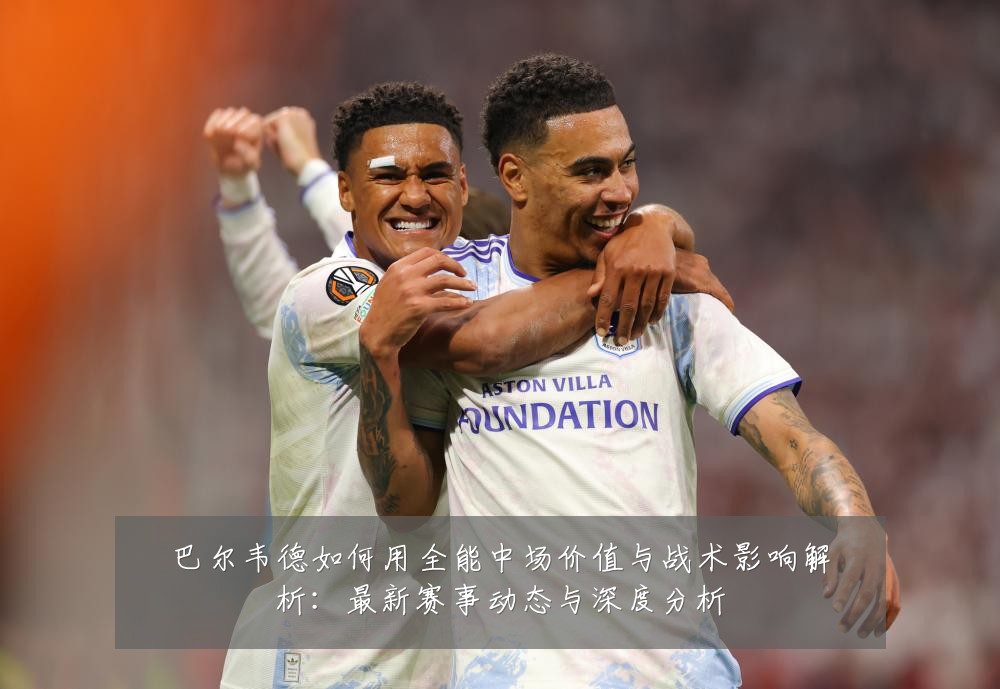 巴尔韦德如何用全能中场价值与战术影响解析：最新赛事动态与深度分析