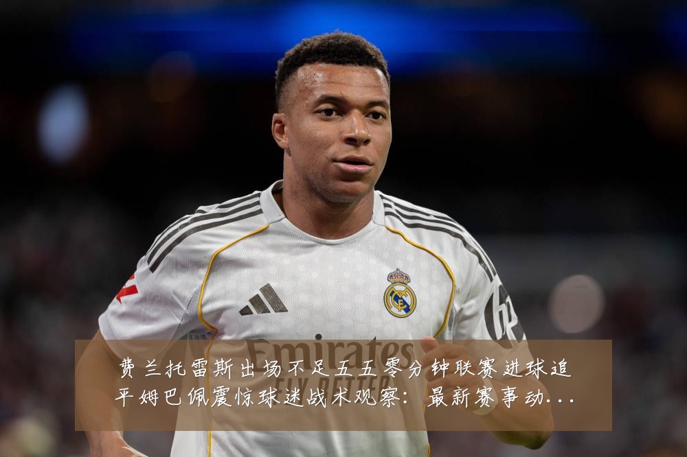 费兰托雷斯出场不足五五零分钟联赛进球追平姆巴佩震惊球迷战术观察:最新赛事动态与深度分析