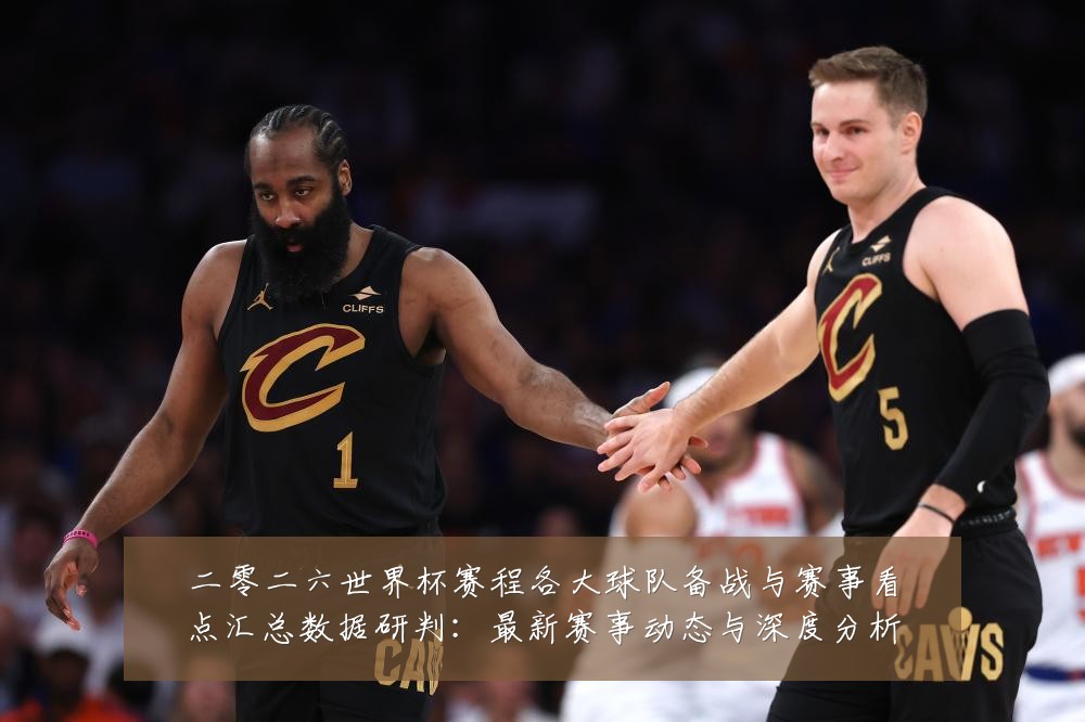 二零二六世界杯赛程各大球队备战与赛事看点汇总数据研判:最新赛事动态与深度分析