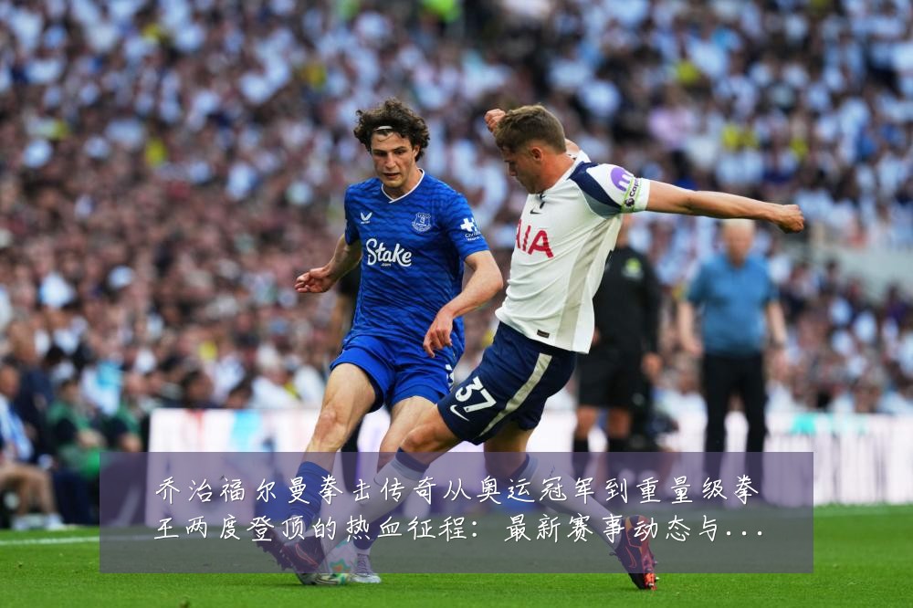 乔治福尔曼拳击传奇从奥运冠军到重量级拳王两度登顶的热血征程:最新赛事动态与深度分析